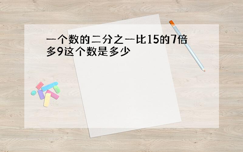 一个数的二分之一比15的7倍多9这个数是多少