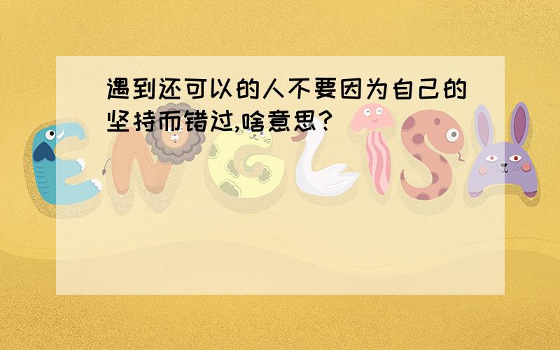 遇到还可以的人不要因为自己的坚持而错过,啥意思?