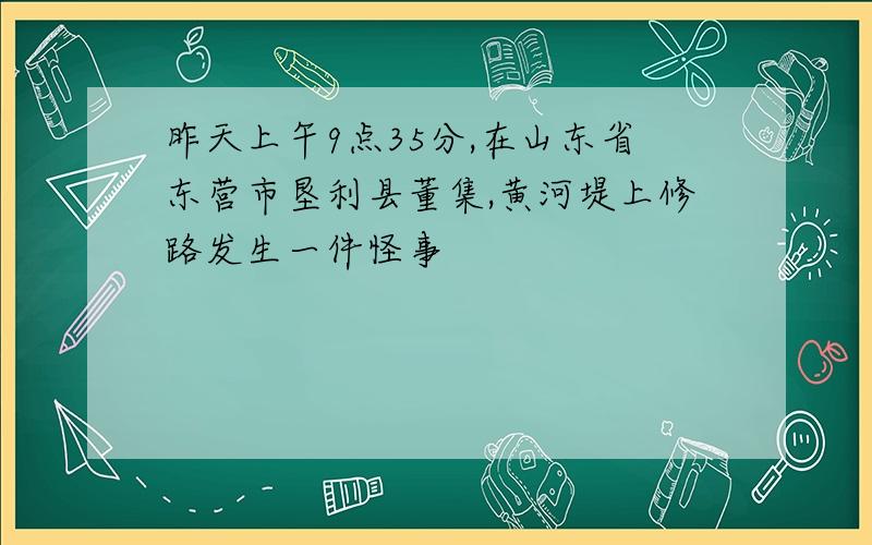 昨天上午9点35分,在山东省东营市垦利县董集,黄河堤上修路发生一件怪事