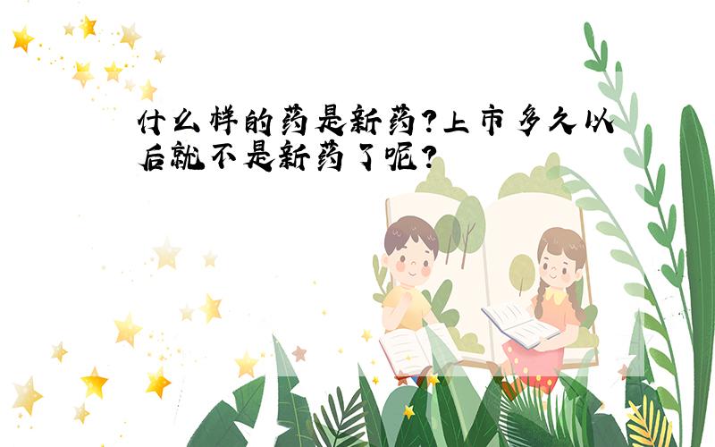 什么样的药是新药?上市多久以后就不是新药了呢?