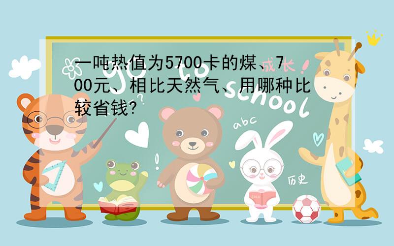 一吨热值为5700卡的煤、700元、相比天然气、用哪种比较省钱?