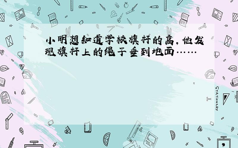 小明想知道学校旗杆的高,他发现旗杆上的绳子垂到地面……