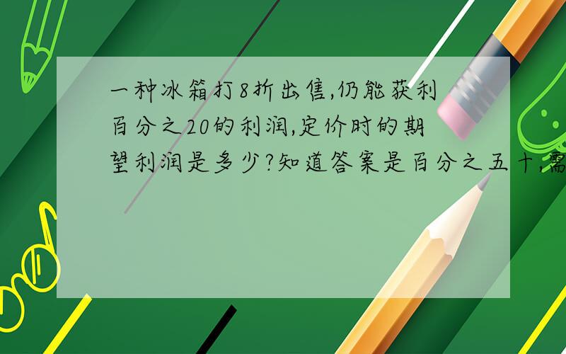 一种冰箱打8折出售,仍能获利百分之20的利润,定价时的期望利润是多少?知道答案是百分之五十,需过程?