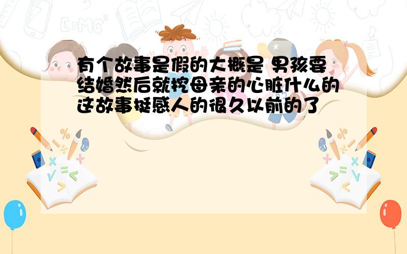 有个故事是假的大概是 男孩要结婚然后就挖母亲的心脏什么的这故事挺感人的很久以前的了