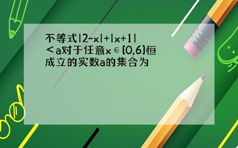 不等式|2-x|+|x+1|＜a对于任意x∈[0,6]恒成立的实数a的集合为