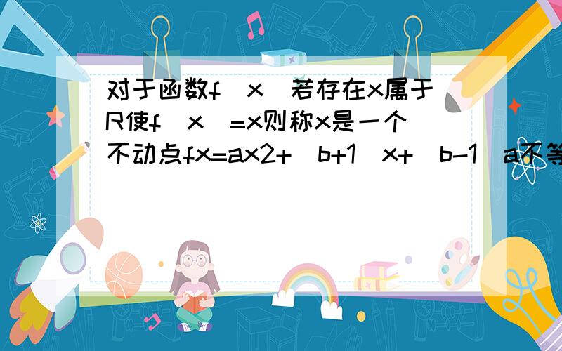 对于函数f（x）若存在x属于R使f（x）=x则称x是一个不动点fx=ax2+(b+1)x+(b-1)a不等于零 对任意实