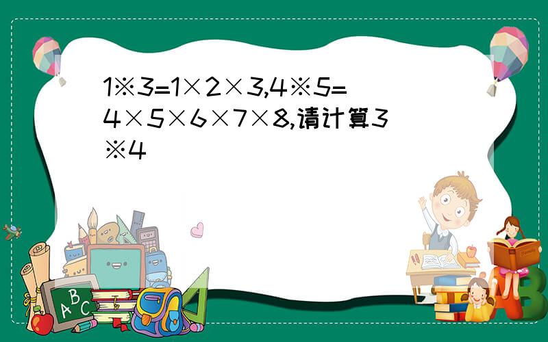 1※3=1×2×3,4※5=4×5×6×7×8,请计算3※4