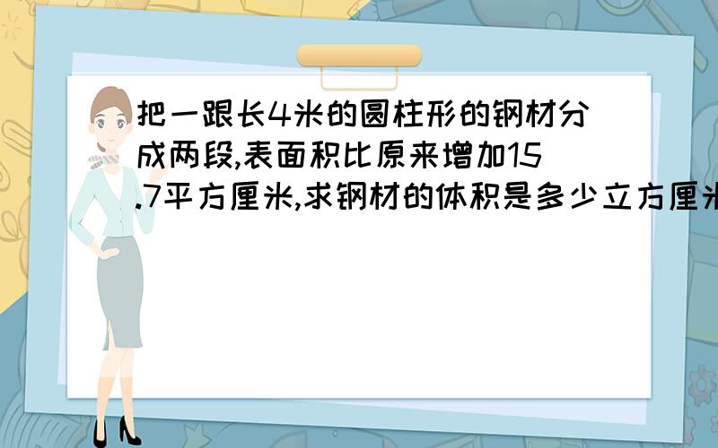 把一跟长4米的圆柱形的钢材分成两段,表面积比原来增加15.7平方厘米,求钢材的体积是多少立方厘米