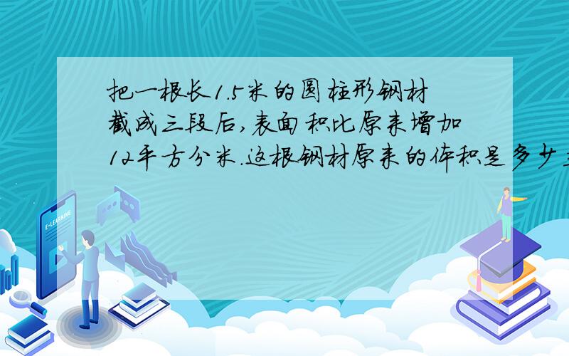 把一根长1.5米的圆柱形钢材截成三段后,表面积比原来增加12平方分米.这根钢材原来的体积是多少立方分米