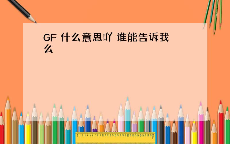 GF 什么意思吖 谁能告诉我么