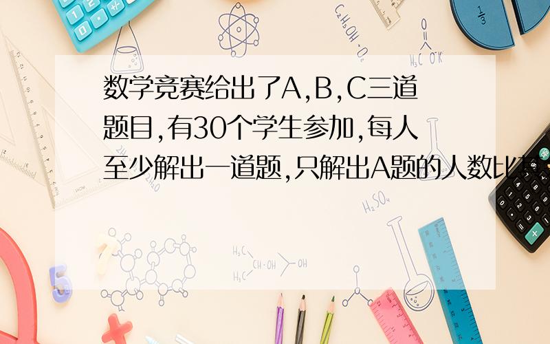 数学竞赛给出了A,B,C三道题目,有30个学生参加,每人至少解出一道题,只解出A题的人数比其余解出A题的人数