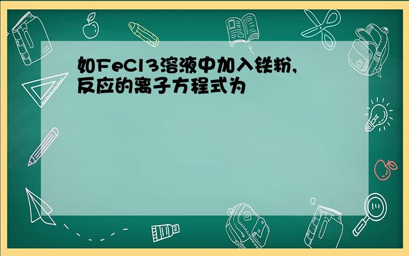 如FeCl3溶液中加入铁粉,反应的离子方程式为