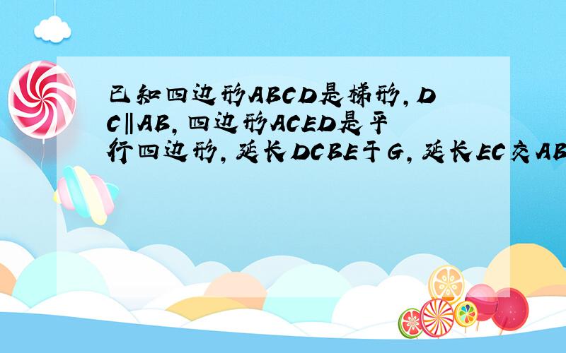 已知四边形ABCD是梯形,DC‖AB,四边形ACED是平行四边形,延长DCBE于G,延长EC交AB于H,证CE=HC