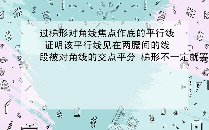 过梯形对角线焦点作底的平行线 证明该平行线见在两腰间的线段被对角线的交点平分 梯形不一定就等腰..那怎么证呢?