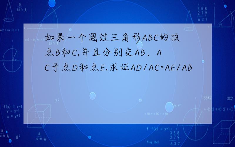 如果一个圆过三角形ABC的顶点B和C,并且分别交AB、AC于点D和点E.求证AD/AC=AE/AB