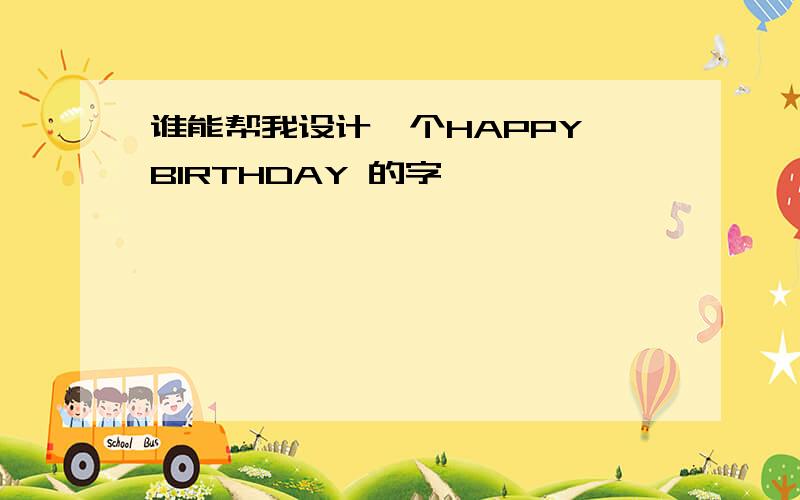 谁能帮我设计一个HAPPY BIRTHDAY 的字