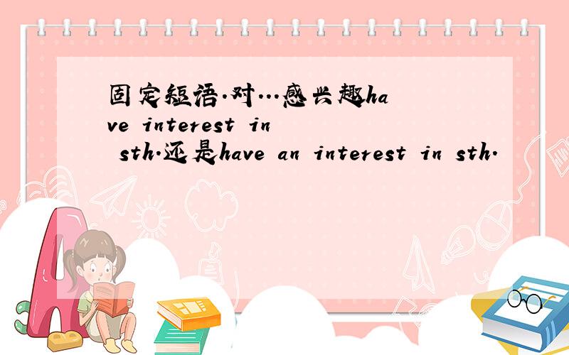 固定短语.对...感兴趣have interest in sth.还是have an interest in sth.