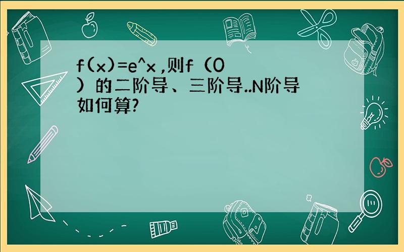 f(x)=e^x ,则f（0）的二阶导、三阶导..N阶导如何算?