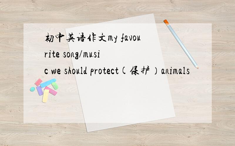 初中英语作文my favourite song/music we should protect(保护）animals