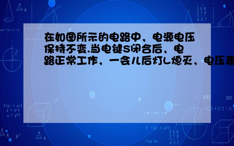 在如图所示的电路中，电源电压保持不变.当电键S闭合后，电路正常工作，一会儿后灯L熄灭，电压表V的示数发生变化.若电路故障