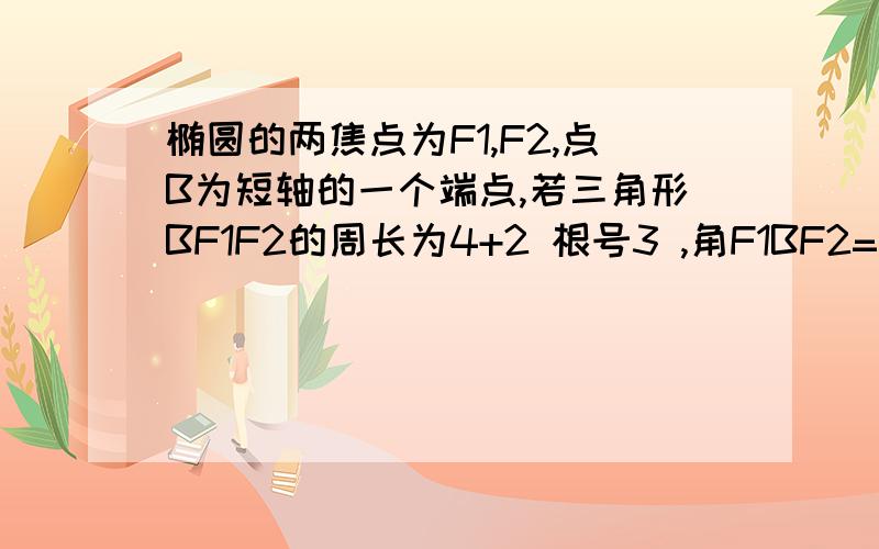 椭圆的两焦点为F1,F2,点B为短轴的一个端点,若三角形BF1F2的周长为4+2 根号3 ,角F1BF2=120度