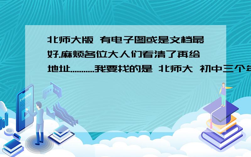 北师大版 有电子图或是文档最好.麻烦各位大人们看清了再给地址...........我要找的是 北师大 初中三个年级 下册