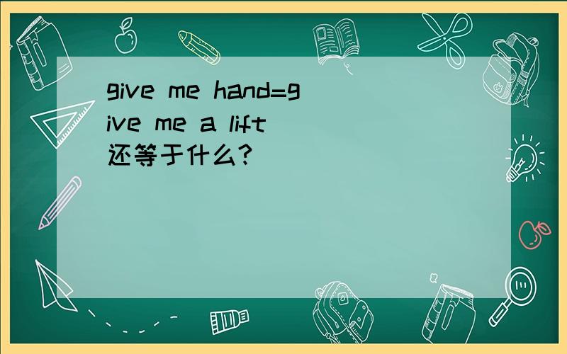 give me hand=give me a lift 还等于什么?