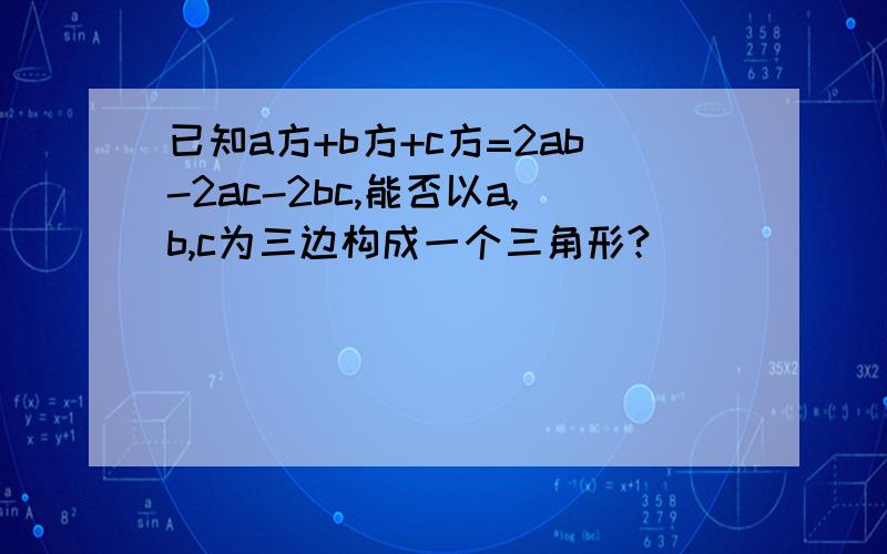 已知a方+b方+c方=2ab-2ac-2bc,能否以a,b,c为三边构成一个三角形?