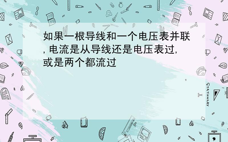 如果一根导线和一个电压表并联,电流是从导线还是电压表过,或是两个都流过