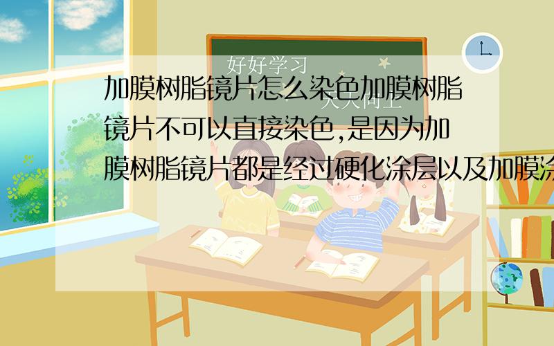 加膜树脂镜片怎么染色加膜树脂镜片不可以直接染色,是因为加膜树脂镜片都是经过硬化涂层以及加膜涂层以及防水膜涂层,染色液无法