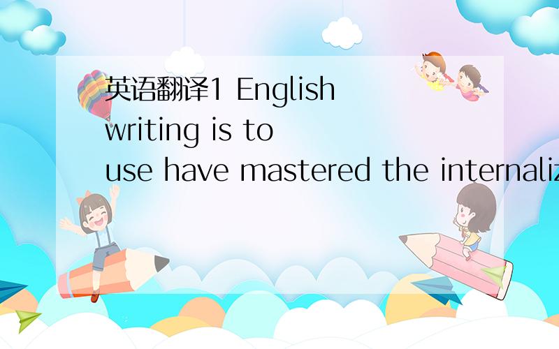 英语翻译1 English writing is to use have mastered the internaliz