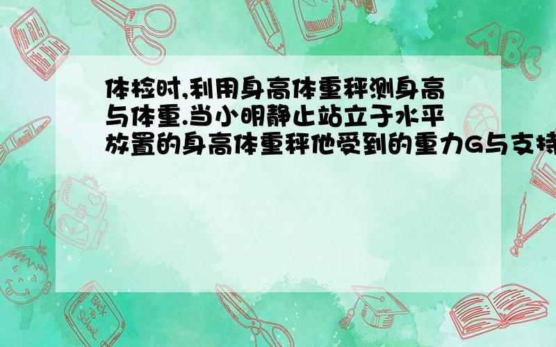 体检时,利用身高体重秤测身高与体重.当小明静止站立于水平放置的身高体重秤他受到的重力G与支持