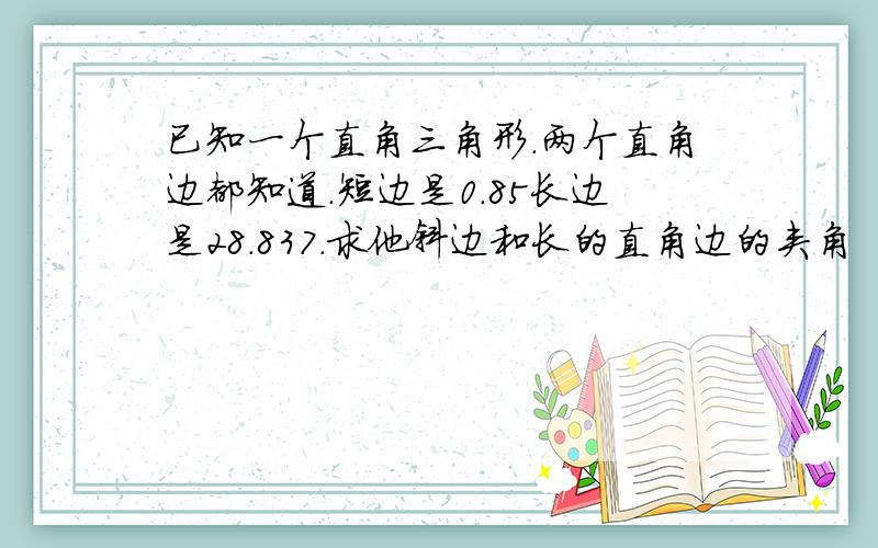 已知一个直角三角形.两个直角边都知道.短边是0.85长边是28.837.求他斜边和长的直角边的夹角