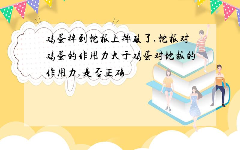 鸡蛋掉到地板上摔破了,地板对鸡蛋的作用力大于鸡蛋对地板的作用力,是否正确