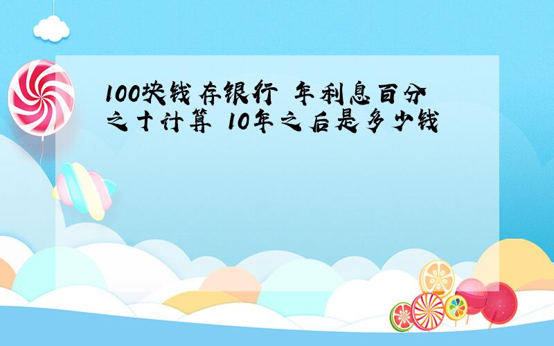 100块钱存银行 年利息百分之十计算 10年之后是多少钱