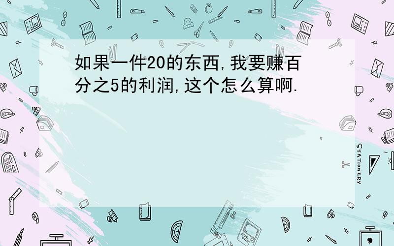 如果一件20的东西,我要赚百分之5的利润,这个怎么算啊.