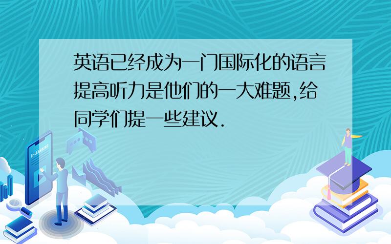 英语已经成为一门国际化的语言提高听力是他们的一大难题,给同学们提一些建议.