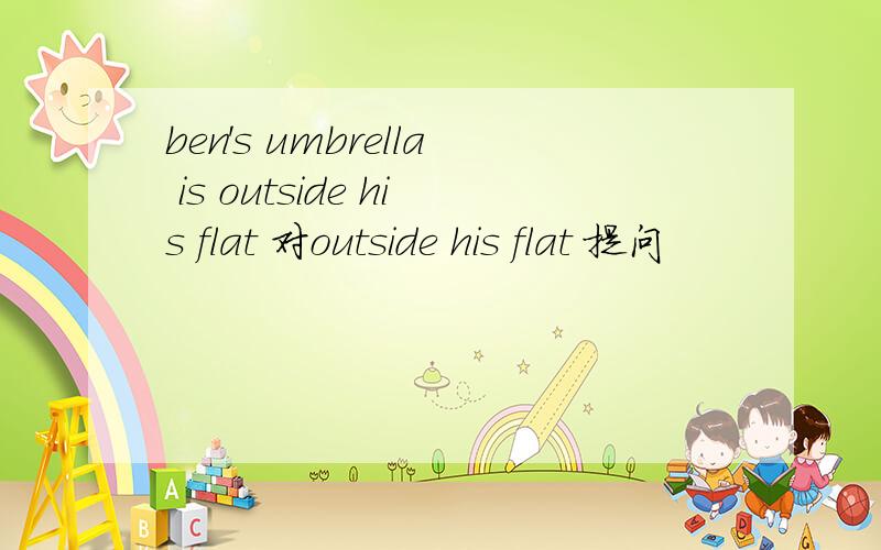 ben's umbrella is outside his flat 对outside his flat 提问