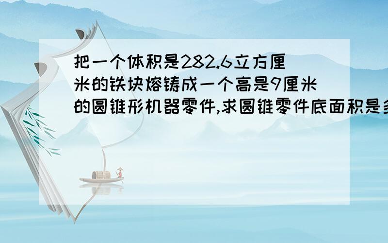 把一个体积是282.6立方厘米的铁块熔铸成一个高是9厘米的圆锥形机器零件,求圆锥零件底面积是多少?