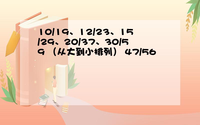 10/19、12/23、15/29、20/37、30/59 （从大到小排列） 47/56