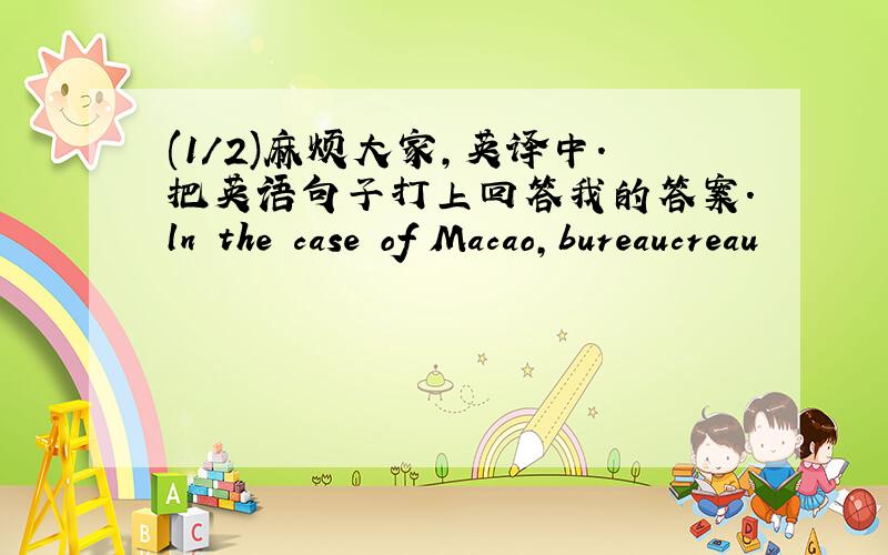 (1/2)麻烦大家,英译中.把英语句子打上回答我的答案.ln the case of Macao,bureaucreau