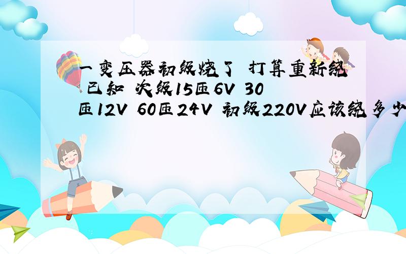 一变压器初级烧了 打算重新绕 已知 次级15匝6V 30匝12V 60匝24V 初级220V应该绕多少匝 按比例可以算吗