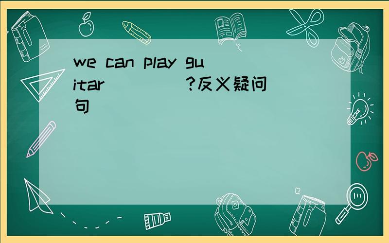 we can play guitar ____?反义疑问句