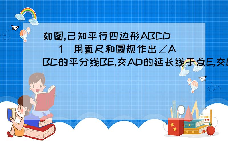 如图,已知平行四边形ABCD （1）用直尺和圆规作出∠ABC的平分线BE,交AD的延长线于点E,交DC于点F