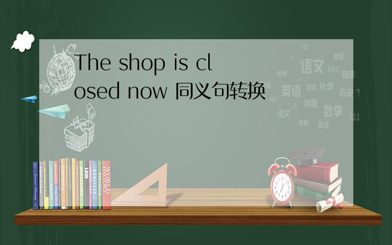 The shop is closed now 同义句转换