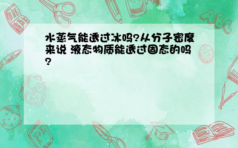 水蒸气能透过冰吗?从分子密度来说 液态物质能透过固态的吗?