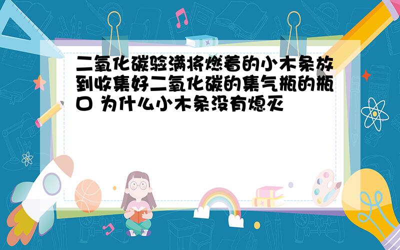 二氧化碳验满将燃着的小木条放到收集好二氧化碳的集气瓶的瓶口 为什么小木条没有熄灭