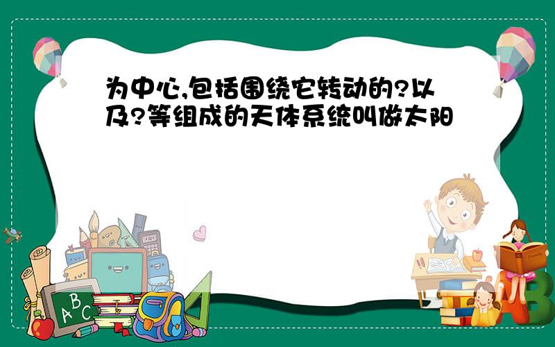 为中心,包括围绕它转动的?以及?等组成的天体系统叫做太阳