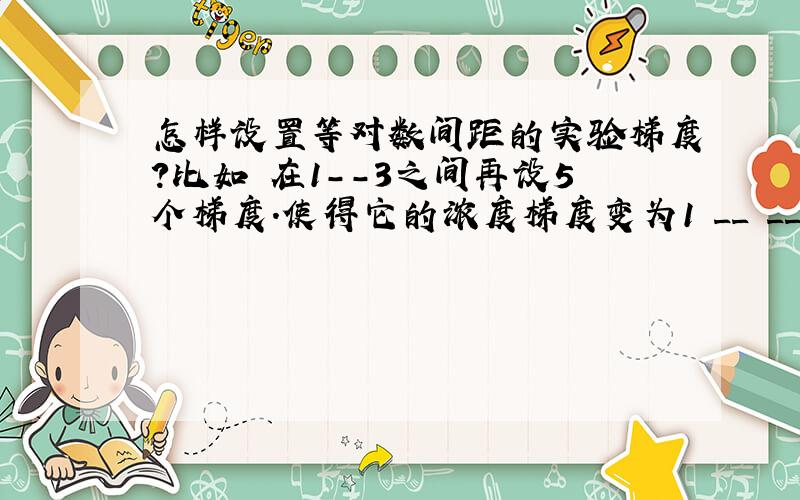 怎样设置等对数间距的实验梯度?比如 在1--3之间再设5个梯度.使得它的浓度梯度变为1 __ __ _ ___ __ _