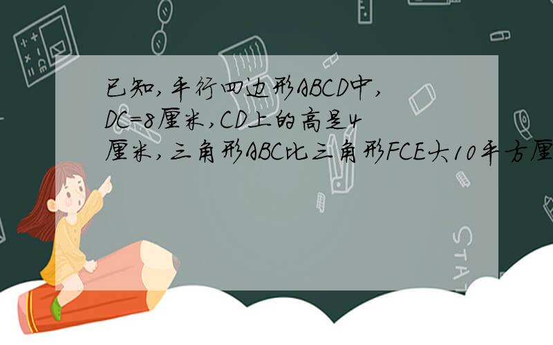 已知,平行四边形ABCD中,DC=8厘米,CD上的高是4厘米,三角形ABC比三角形FCE大10平方厘米.求阴影面积